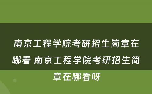 南京工程学院考研招生简章在哪看 南京工程学院考研招生简章在哪看呀