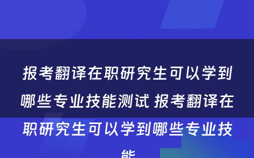 报考翻译在职研究生可以学到哪些专业技能测试 报考翻译在职研究生可以学到哪些专业技能