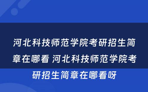 河北科技师范学院考研招生简章在哪看 河北科技师范学院考研招生简章在哪看呀