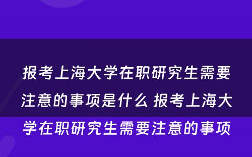 报考上海大学在职研究生需要注意的事项是什么 报考上海大学在职研究生需要注意的事项