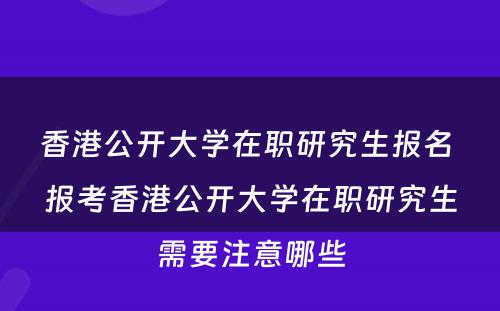 香港公开大学在职研究生报名 报考香港公开大学在职研究生需要注意哪些