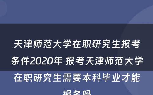 天津师范大学在职研究生报考条件2020年 报考天津师范大学在职研究生需要本科毕业才能报名吗