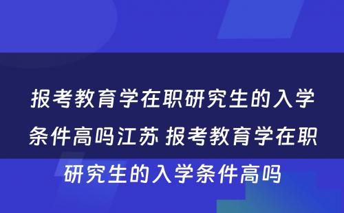 报考教育学在职研究生的入学条件高吗江苏 报考教育学在职研究生的入学条件高吗