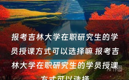 报考吉林大学在职研究生的学员授课方式可以选择嘛 报考吉林大学在职研究生的学员授课方式可以选择