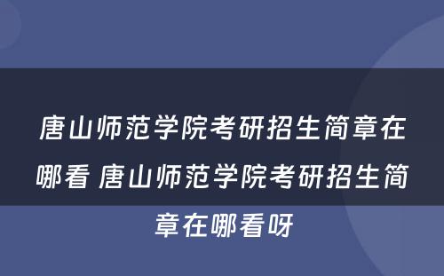 唐山师范学院考研招生简章在哪看 唐山师范学院考研招生简章在哪看呀