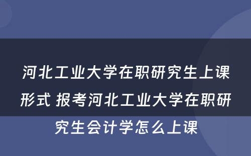 河北工业大学在职研究生上课形式 报考河北工业大学在职研究生会计学怎么上课