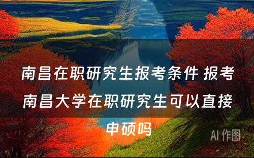 南昌在职研究生报考条件 报考南昌大学在职研究生可以直接申硕吗