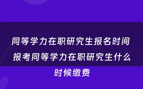 同等学力在职研究生报名时间 报考同等学力在职研究生什么时候缴费