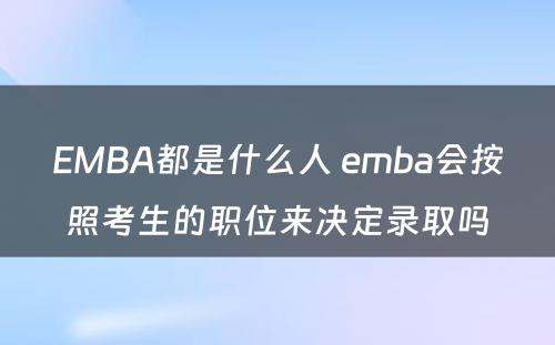 EMBA都是什么人 emba会按照考生的职位来决定录取吗