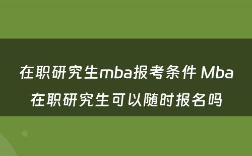 在职研究生mba报考条件 Mba在职研究生可以随时报名吗