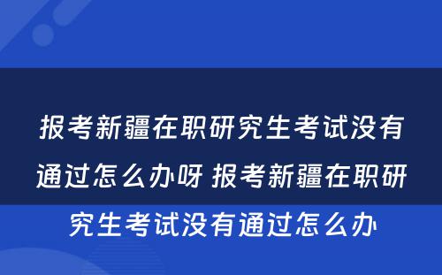 报考新疆在职研究生考试没有通过怎么办呀 报考新疆在职研究生考试没有通过怎么办