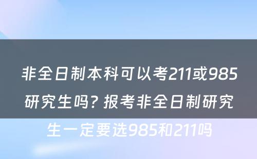 非全日制本科可以考211或985研究生吗? 报考非全日制研究生一定要选985和211吗