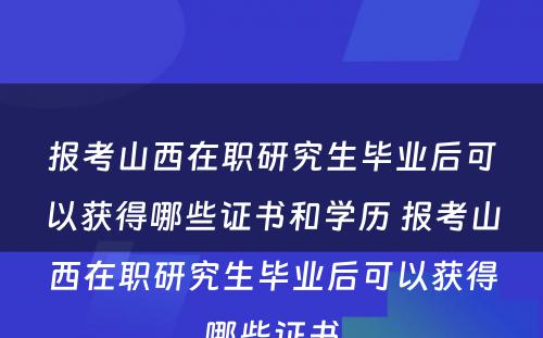 报考山西在职研究生毕业后可以获得哪些证书和学历 报考山西在职研究生毕业后可以获得哪些证书