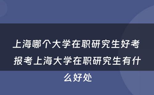 上海哪个大学在职研究生好考 报考上海大学在职研究生有什么好处