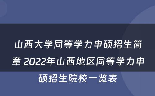 山西大学同等学力申硕招生简章 2022年山西地区同等学力申硕招生院校一览表