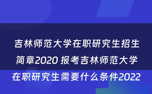 吉林师范大学在职研究生招生简章2020 报考吉林师范大学在职研究生需要什么条件2022