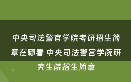 中央司法警官学院考研招生简章在哪看 中央司法警官学院研究生院招生简章