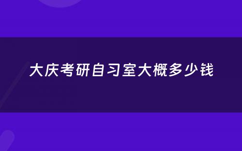 大庆考研自习室大概多少钱