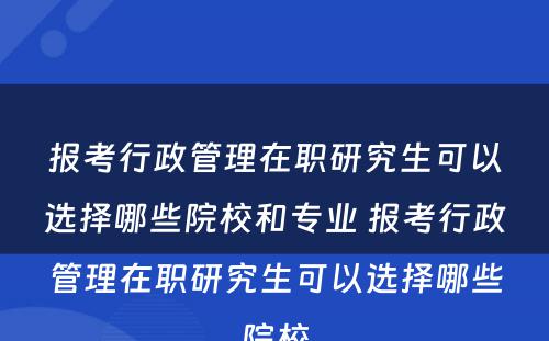 报考行政管理在职研究生可以选择哪些院校和专业 报考行政管理在职研究生可以选择哪些院校