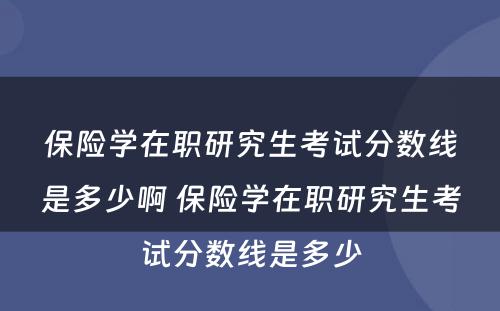 保险学在职研究生考试分数线是多少啊 保险学在职研究生考试分数线是多少