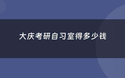 大庆考研自习室得多少钱