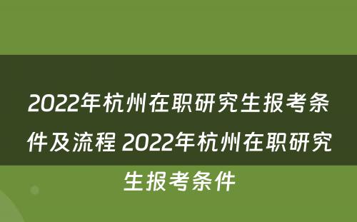 2022年杭州在职研究生报考条件及流程 2022年杭州在职研究生报考条件