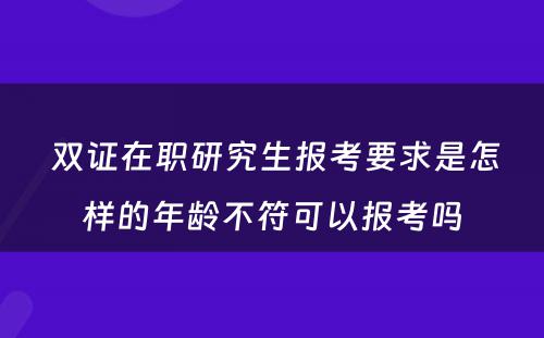  双证在职研究生报考要求是怎样的年龄不符可以报考吗