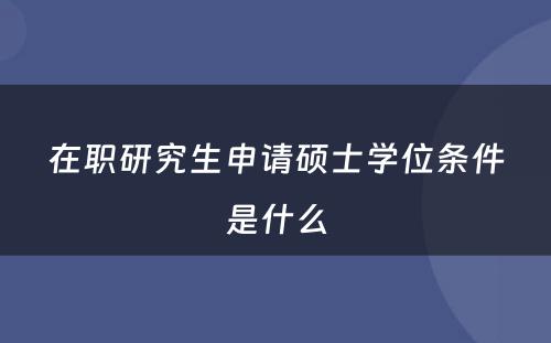 在职研究生申请硕士学位条件是什么