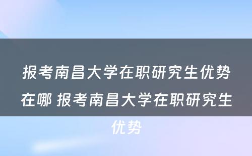 报考南昌大学在职研究生优势在哪 报考南昌大学在职研究生优势