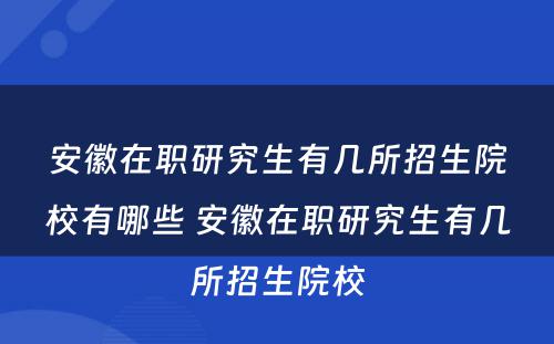 安徽在职研究生有几所招生院校有哪些 安徽在职研究生有几所招生院校