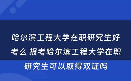 哈尔滨工程大学在职研究生好考么 报考哈尔滨工程大学在职研究生可以取得双证吗