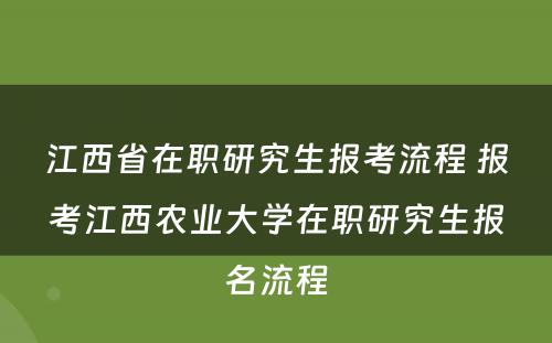 江西省在职研究生报考流程 报考江西农业大学在职研究生报名流程