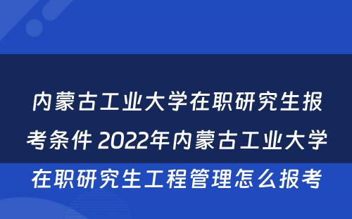 内蒙古工业大学在职研究生报考条件 2022年内蒙古工业大学在职研究生工程管理怎么报考