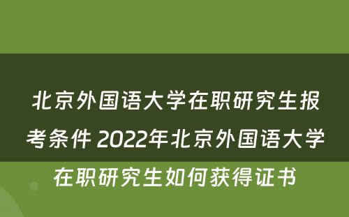 北京外国语大学在职研究生报考条件 2022年北京外国语大学在职研究生如何获得证书
