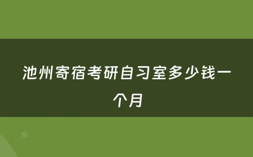 池州寄宿考研自习室多少钱一个月
