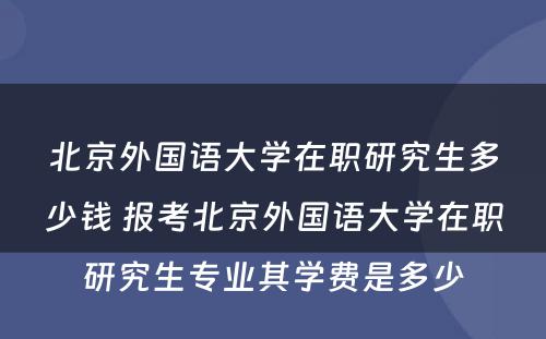 北京外国语大学在职研究生多少钱 报考北京外国语大学在职研究生专业其学费是多少