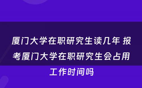 厦门大学在职研究生读几年 报考厦门大学在职研究生会占用工作时间吗