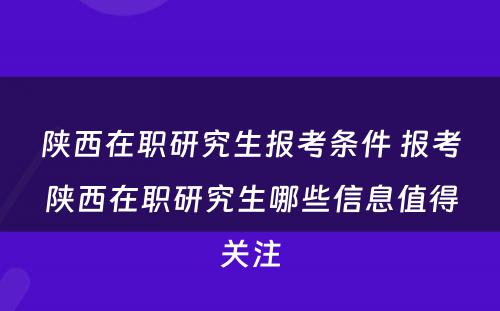 陕西在职研究生报考条件 报考陕西在职研究生哪些信息值得关注