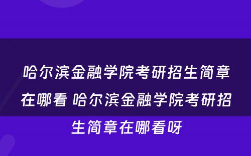 哈尔滨金融学院考研招生简章在哪看 哈尔滨金融学院考研招生简章在哪看呀