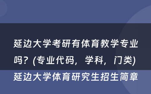 延边大学考研有体育教学专业吗？(专业代码，学科，门类) 延边大学体育研究生招生简章