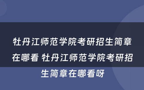 牡丹江师范学院考研招生简章在哪看 牡丹江师范学院考研招生简章在哪看呀