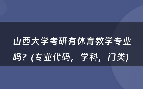 山西大学考研有体育教学专业吗？(专业代码，学科，门类) 