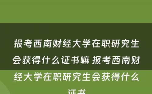 报考西南财经大学在职研究生会获得什么证书嘛 报考西南财经大学在职研究生会获得什么证书