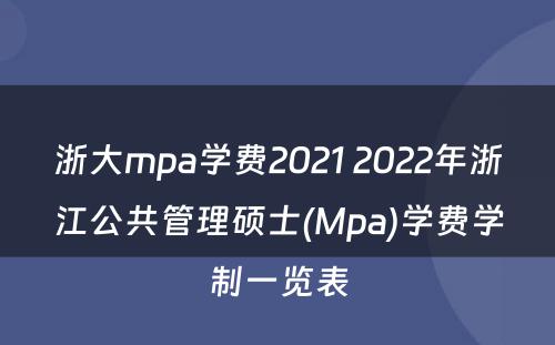 浙大mpa学费2021 2022年浙江公共管理硕士(Mpa)学费学制一览表