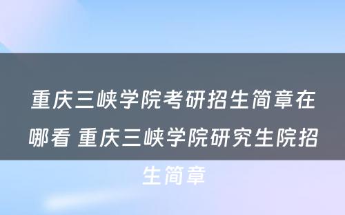 重庆三峡学院考研招生简章在哪看 重庆三峡学院研究生院招生简章