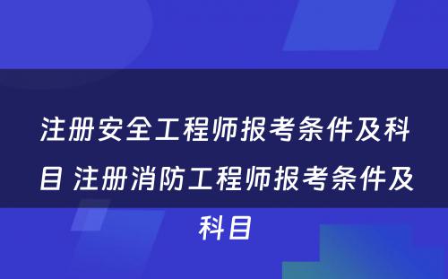 注册安全工程师报考条件及科目 注册消防工程师报考条件及科目