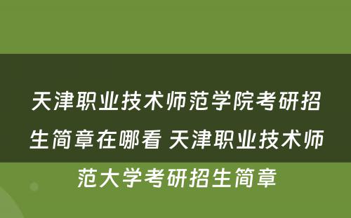 天津职业技术师范学院考研招生简章在哪看 天津职业技术师范大学考研招生简章