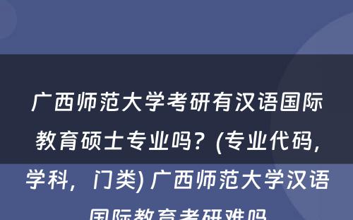 广西师范大学考研有汉语国际教育硕士专业吗？(专业代码，学科，门类) 广西师范大学汉语国际教育考研难吗