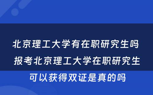 北京理工大学有在职研究生吗 报考北京理工大学在职研究生可以获得双证是真的吗