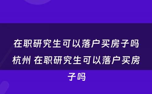 在职研究生可以落户买房子吗杭州 在职研究生可以落户买房子吗